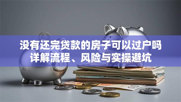 没有还完贷款的房子可以过户吗详解流程、风险与实操避坑
