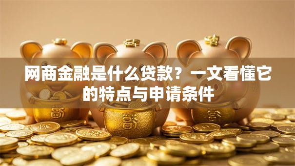 网商金融是什么贷款?一文看懂它的特点与申请条件 网商金融是什么贷款?一文看懂它的特点与申请条件