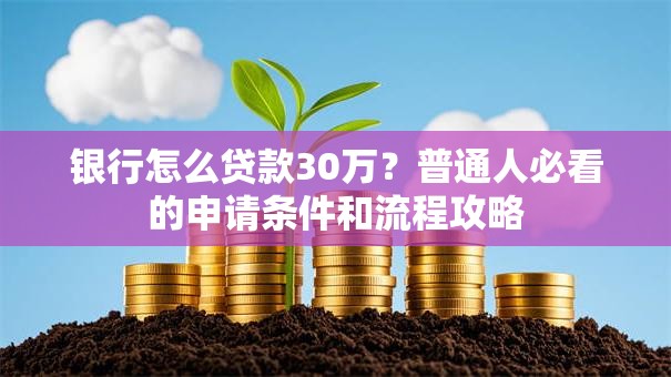 银行怎么贷款30万？普通人必看的申请条件和流程攻略
