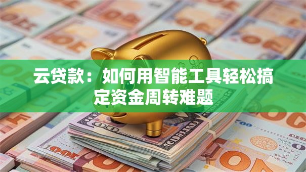 云贷款：如何用智能工具轻松搞定资金周转难题