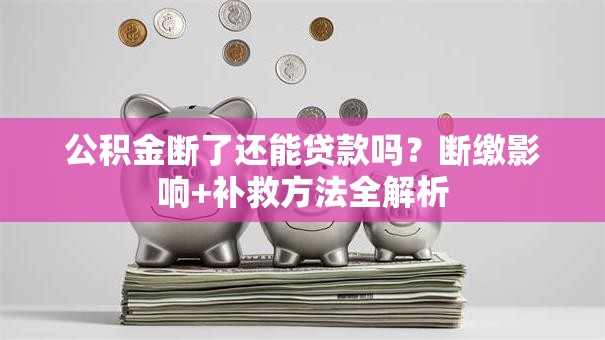 公积金断了还能贷款吗？断缴影响+补救方法全解析