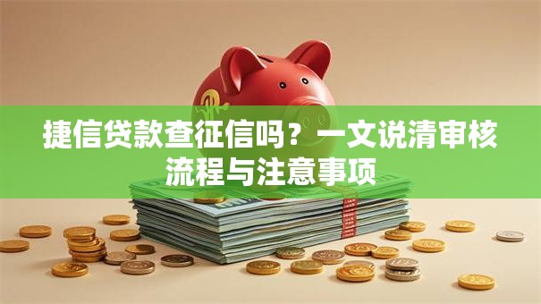 捷信贷款查征信吗？一文说清审核流程与注意事项