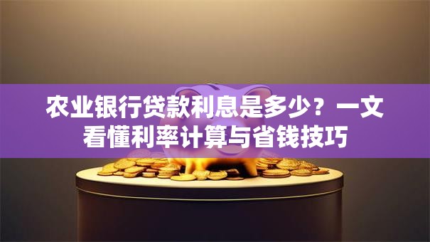 农业银行贷款利息是多少？一文看懂利率计算与省钱技巧