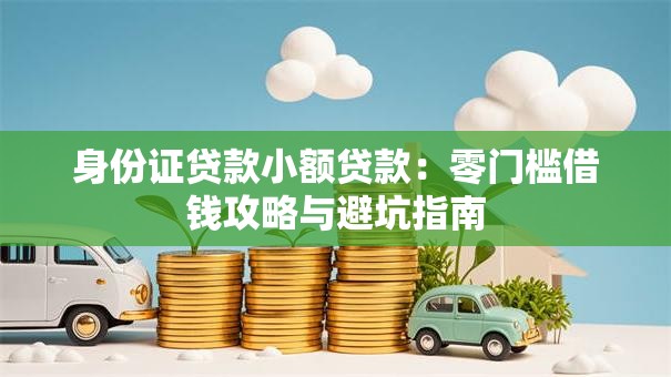 身份证贷款小额贷款：零门槛借钱攻略与避坑指南