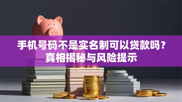 手机号码不是实名制可以贷款吗？真相揭秘与风险提示