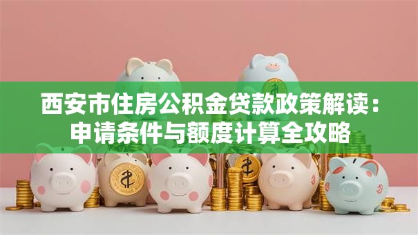 西安市住房公积金贷款政策解读：申请条件与额度计算全攻略
