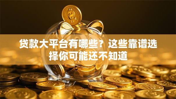 贷款大平台有哪些?这些靠谱选择你可能还不知道 贷款大平台有哪些?这些靠谱选择你可能还不知道