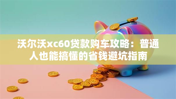 沃尔沃xc60贷款购车攻略:普通人也能搞懂的省钱避坑指南 沃尔沃xc60贷款购车攻略:普通人也能搞懂的省钱避坑指南