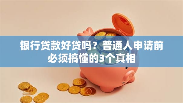 银行贷款好贷吗?普通人申请前必须搞懂的3个真相 银行贷款好贷吗?普通人申请前必须搞懂的3个真相