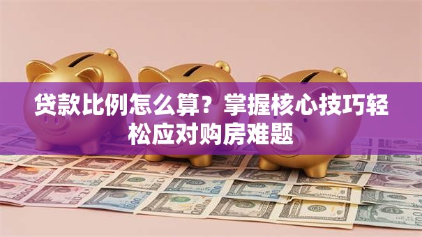 贷款比例怎么算？掌握核心技巧轻松应对购房难题