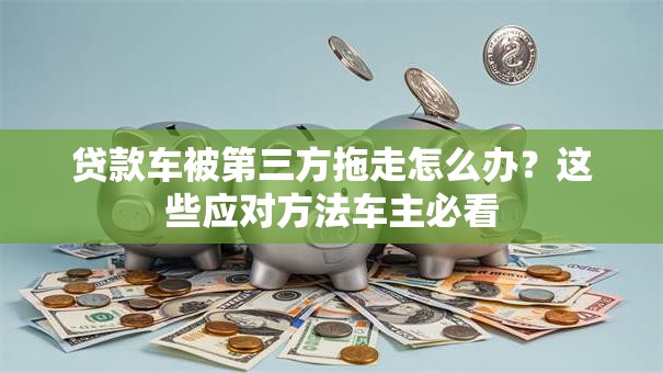 贷款车被第三方拖走怎么办?这些应对方法车主必看 贷款车被第三方拖走怎么办?这些应对方法车主必看