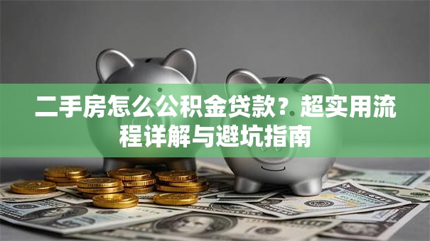 二手房怎么公积金贷款?超实用流程详解与避坑指南 二手房怎么公积金贷款?超实用流程详解与避坑指南