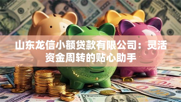 山东龙信小额贷款有限公司:灵活资金周转的贴心助手 山东龙信小额贷款有限公司:灵活资金周转的贴心助手