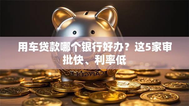 用车贷款哪个银行好办？这5家审批快、利率低