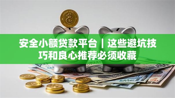 安全小额贷款平台｜这些避坑技巧和良心推荐必须收藏