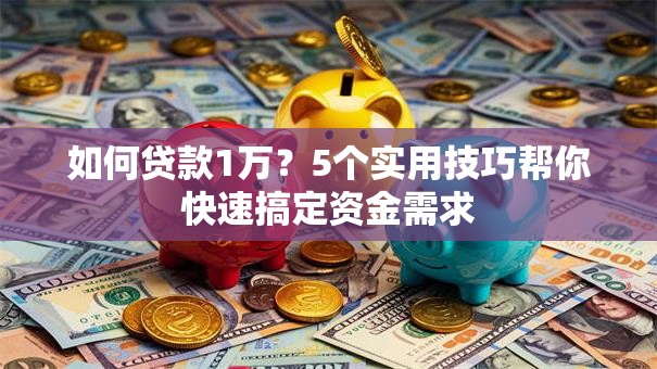 如何贷款1万？5个实用技巧帮你快速搞定资金需求