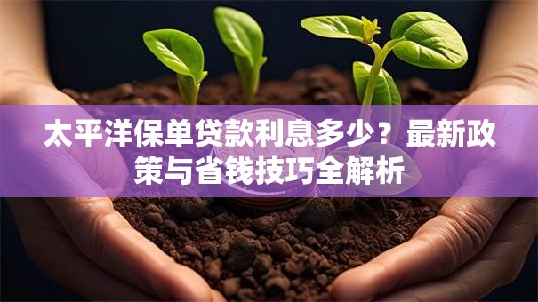 太平洋保单贷款利息多少？最新政策与省钱技巧全解析