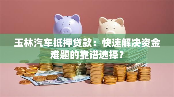 玉林汽车抵押贷款:快速解决资金难题的靠谱选择? 玉林汽车抵押贷款:快速解决资金难题的靠谱选择?