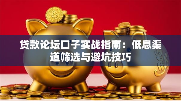 贷款论坛口子实战指南:低息渠道筛选与避坑技巧 贷款论坛口子实战指南:低息渠道筛选与避坑技巧