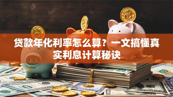 贷款年化利率怎么算?一文搞懂真实利息计算秘诀 贷款年化利率怎么算?一文搞懂真实利息计算秘诀