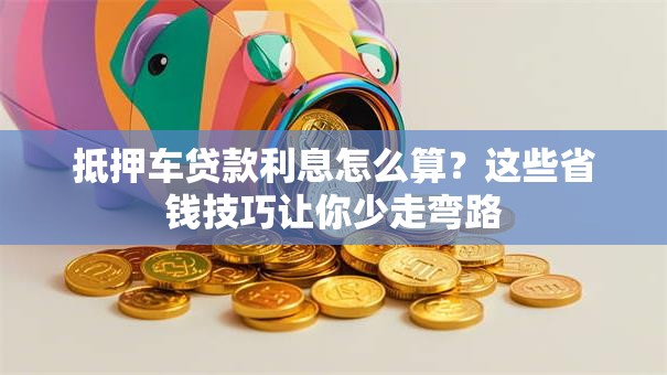 抵押车贷款利息怎么算？这些省钱技巧让你少走弯路