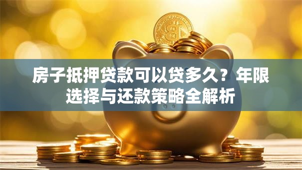 房子抵押贷款可以贷多久？年限选择与还款策略全解析