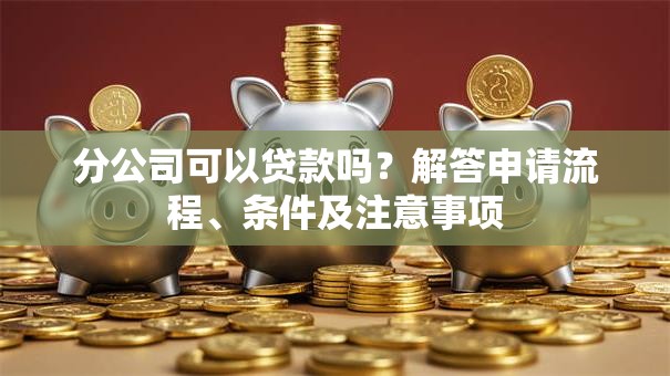 分公司可以贷款吗?解答申请流程、条件及注意事项 分公司可以贷款吗?解答申请流程、条件及注意事项