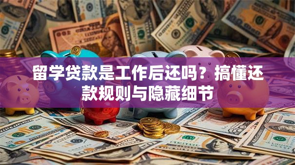 留学贷款是工作后还吗？搞懂还款规则与隐藏细节