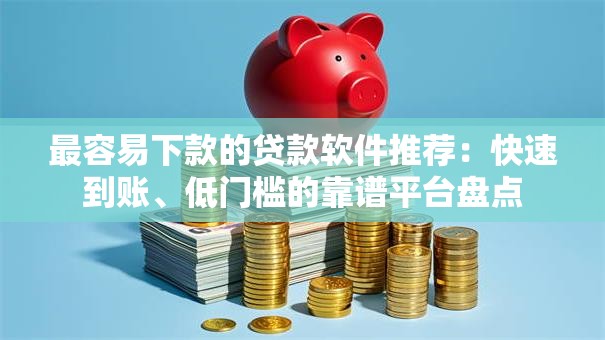 最容易下款的贷款软件推荐：快速到账、低门槛的靠谱平台盘点