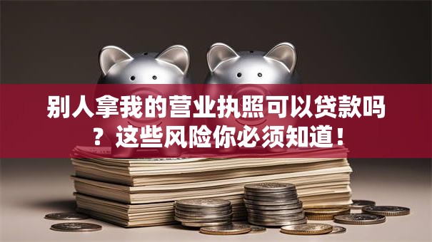 别人拿我的营业执照可以贷款吗?这些风险你必须知道! 别人拿我的营业执照可以贷款吗?这些风险你必须知道!