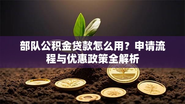 部队公积金贷款怎么用？申请流程与优惠政策全解析