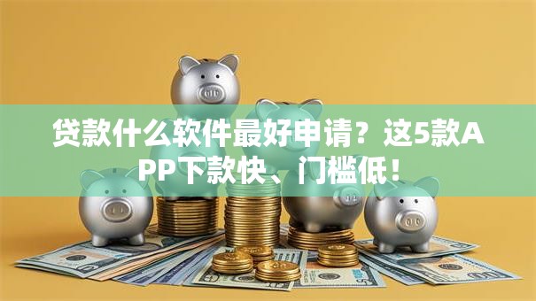 贷款什么软件最好申请?这5款APP下款快、门槛低! 贷款什么软件最好申请?这5款APP下款快、门槛低!