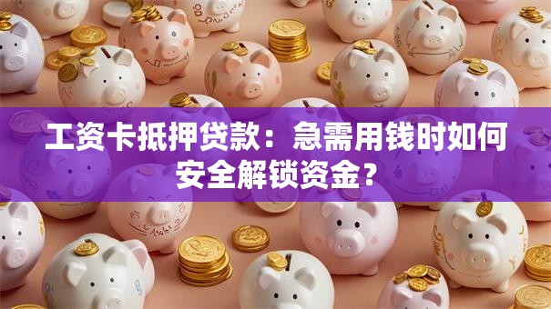 工资卡抵押贷款：急需用钱时如何安全解锁资金？