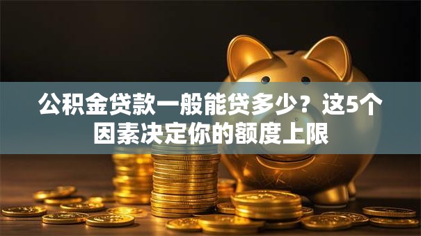 公积金贷款一般能贷多少？这5个因素决定你的额度上限