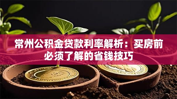 常州公积金贷款利率解析：买房前必须了解的省钱技巧