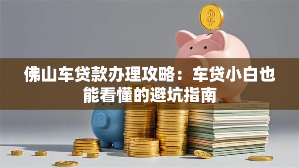 佛山车贷款办理攻略:车贷小白也能看懂的避坑指南 佛山车贷款办理攻略:车贷小白也能看懂的避坑指南
