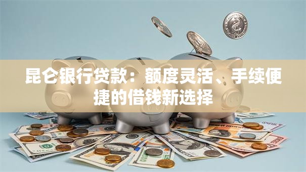 昆仑银行贷款：额度灵活、手续便捷的借钱新选择