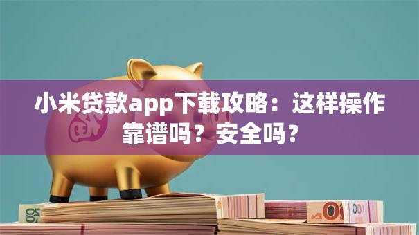 小米贷款app下载攻略：这样操作靠谱吗？安全吗？
