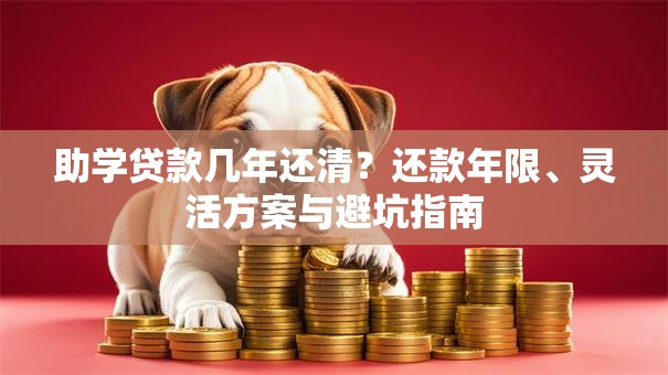 助学贷款几年还清？还款年限、灵活方案与避坑指南