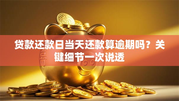 贷款还款日当天还款算逾期吗?关键细节一次说透 贷款还款日当天还款算逾期吗?关键细节一次说透
