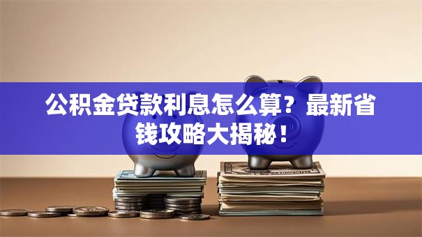 公积金贷款利息怎么算？最新省钱攻略大揭秘！