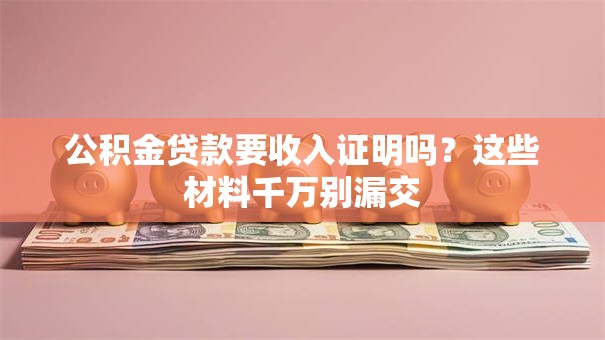 公积金贷款要收入证明吗？这些材料千万别漏交