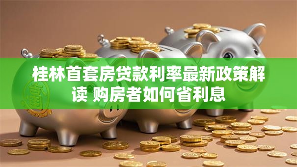 桂林首套房贷款利率最新政策解读 购房者如何省利息 桂林首套房贷款利率最新政策解读 购房者如何省利息