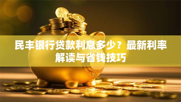 民丰银行贷款利息多少？最新利率解读与省钱技巧
