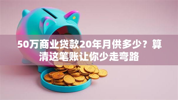 50万商业贷款20年月供多少？算清这笔账让你少走弯路