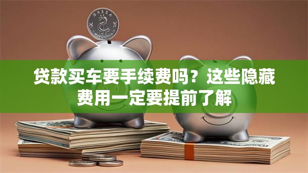 贷款买车要手续费吗？这些隐藏费用一定要提前了解