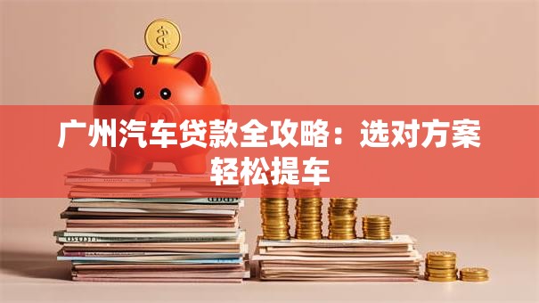 广州汽车贷款全攻略：选对方案轻松提车