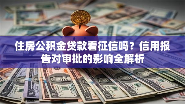 住房公积金贷款看征信吗？信用报告对审批的影响全解析