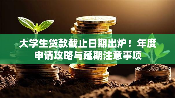 大学生贷款截止日期出炉！年度申请攻略与延期注意事项