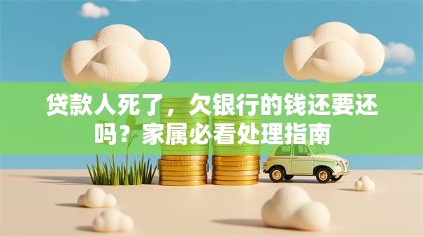 贷款人死了，欠银行的钱还要还吗？家属必看处理指南